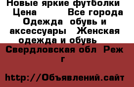 Новые яркие футболки  › Цена ­ 550 - Все города Одежда, обувь и аксессуары » Женская одежда и обувь   . Свердловская обл.,Реж г.